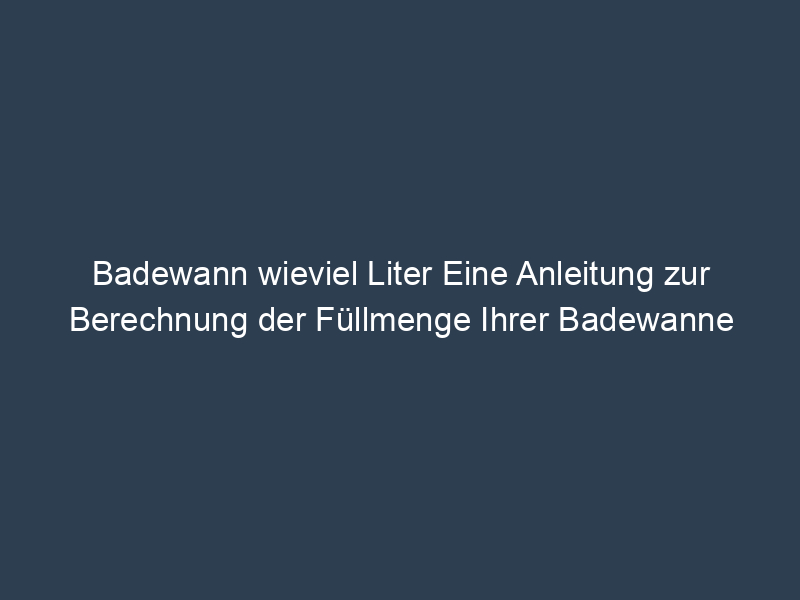 Wie Viel Wasser Passt In Eine Badewanne Badewann wieviel Liter Eine Anleitung zur Berechnung der Füllmenge